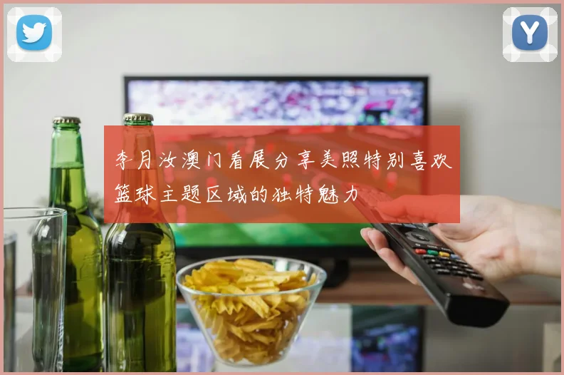 李月汝澳门看展分享美照特别喜欢篮球主题区域的独特魅力