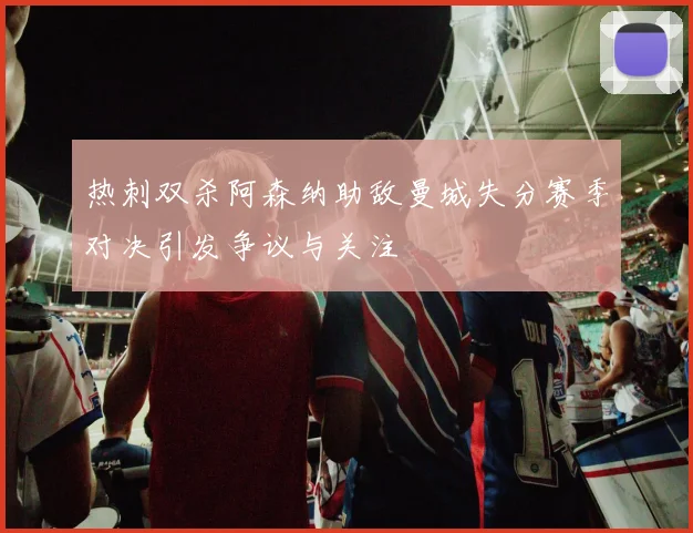 热刺双杀阿森纳助敌曼城失分赛季对决引发争议与关注