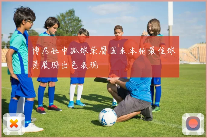 博尼独中孤球荣膺国米本轮最佳球员展现出色表现