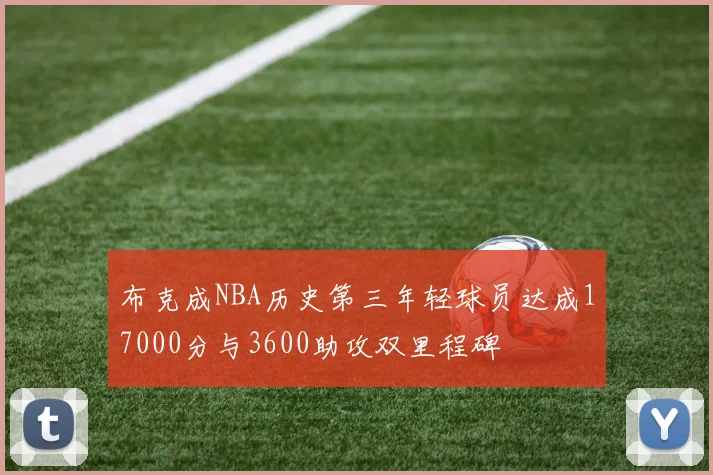 布克成NBA历史第三年轻球员达成17000分与3600助攻双里程碑