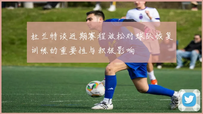 杜兰特谈近期赛程放松对球队恢复训练的重要性与积极影响
