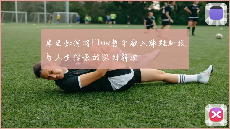 库里如何将Flow哲学融入球鞋科技与人生信条的深刻解读