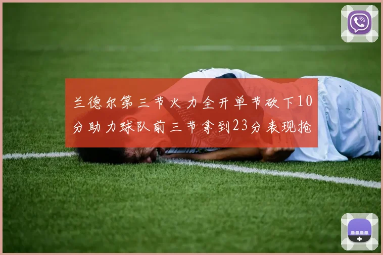 兰德尔第三节火力全开单节砍下10分助力球队前三节拿到23分表现抢眼