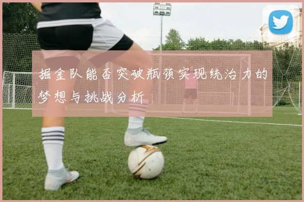 掘金队能否突破瓶颈实现统治力的梦想与挑战分析