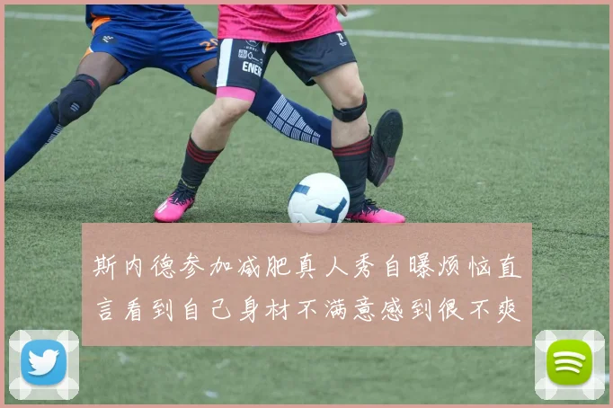 斯内德参加减肥真人秀自曝烦恼直言看到自己身材不满意感到很不爽