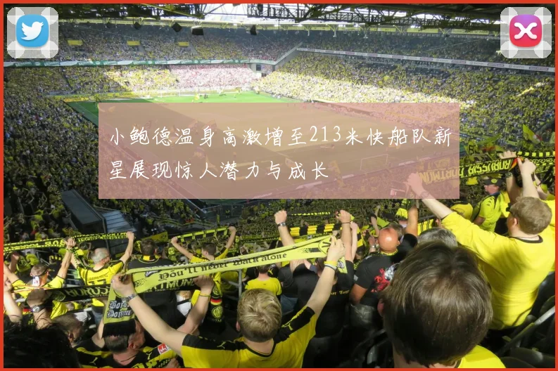 小鲍德温身高激增至213米快船队新星展现惊人潜力与成长
