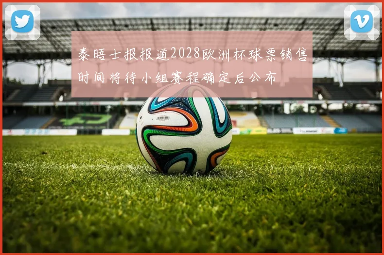 泰晤士报报道2028欧洲杯球票销售时间将待小组赛程确定后公布