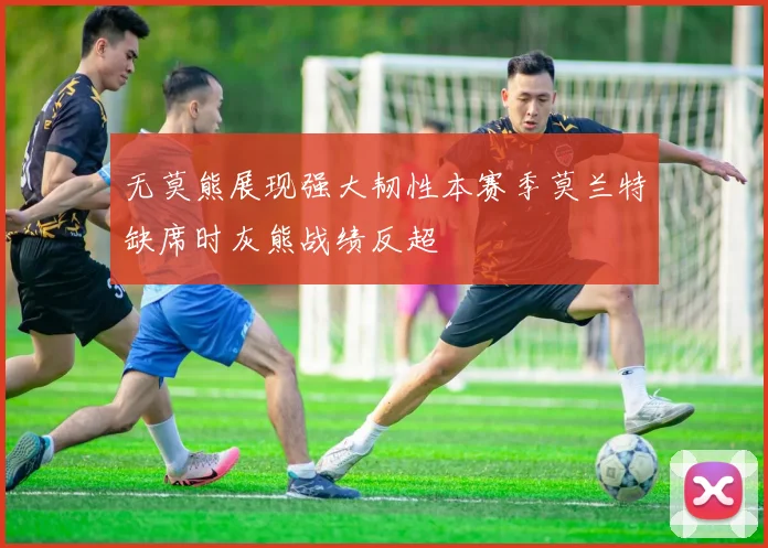 无莫熊展现强大韧性本赛季莫兰特缺席时灰熊战绩反超
