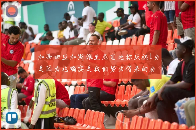 加蒂回应加斯佩里尼言论称庆祝1分是因为这确实是我们努力得来的分数