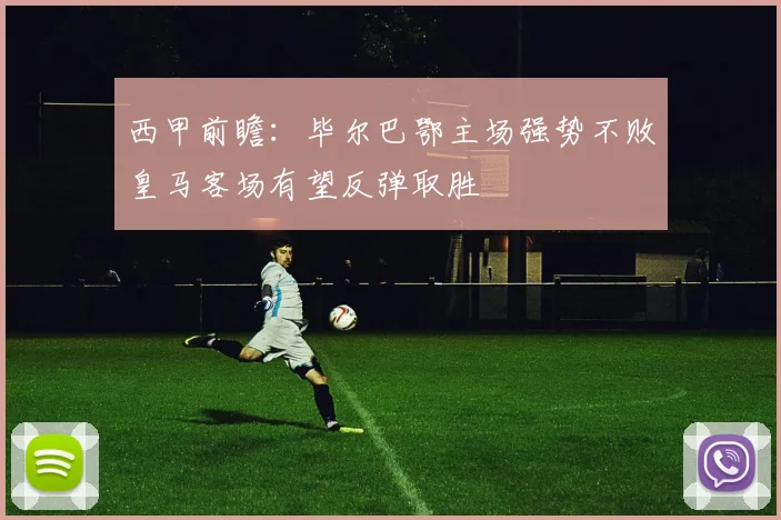西甲前瞻：毕尔巴鄂主场强势不败皇马客场有望反弹取胜