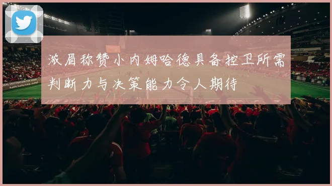 浓眉称赞小内姆哈德具备控卫所需判断力与决策能力令人期待