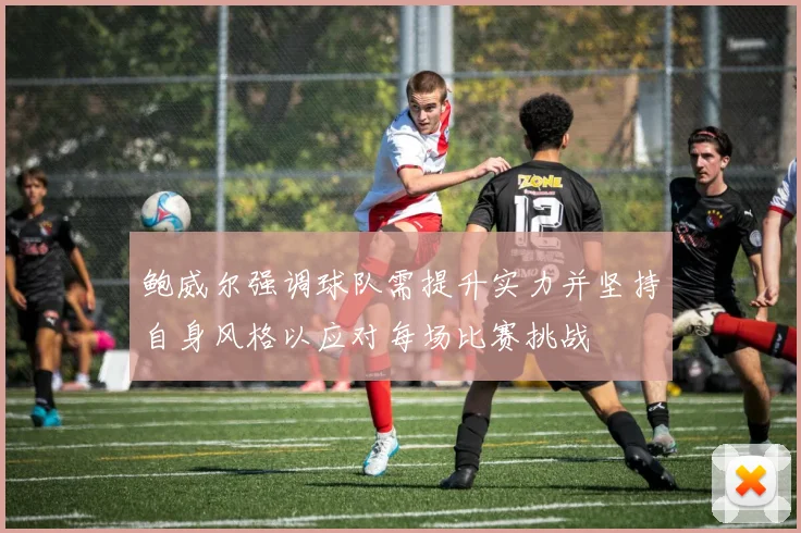鲍威尔强调球队需提升实力并坚持自身风格以应对每场比赛挑战