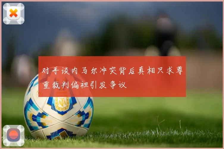 对手谈内马尔冲突背后真相只求尊重裁判偏袒引发争议