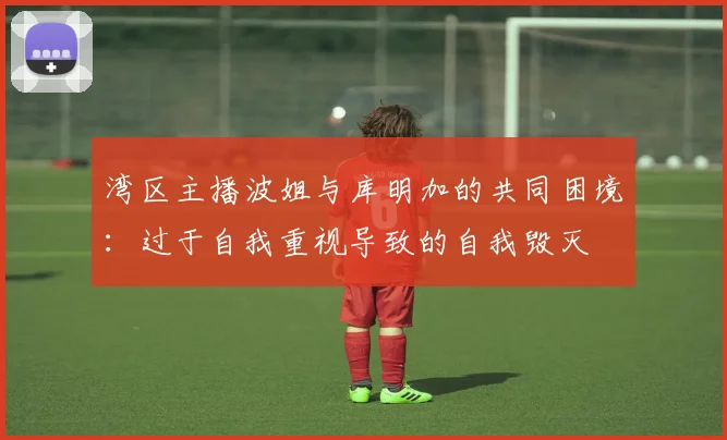 湾区主播波姐与库明加的共同困境：过于自我重视导致的自我毁灭