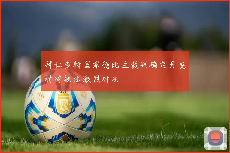 拜仁多特国家德比主裁判确定丹克特将执法激烈对决