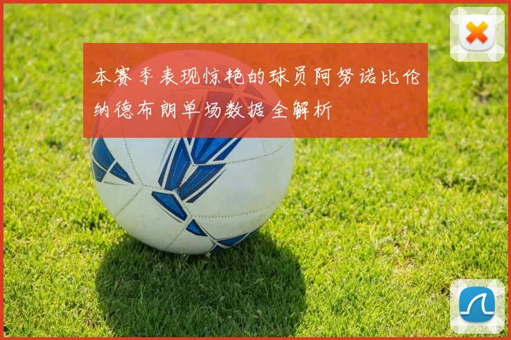 本赛季表现惊艳的球员阿努诺比伦纳德布朗单场数据全解析