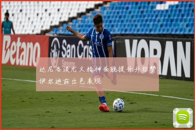 达尼洛谈尤文精神面貌提升并称赞伊尔迪兹出色表现