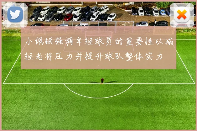 小佩顿强调年轻球员的重要性以减轻老将压力并提升球队整体实力