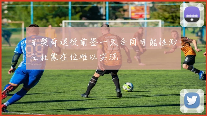 东契奇退役前签一天合同可能性渺茫杜蒙在位难以实现