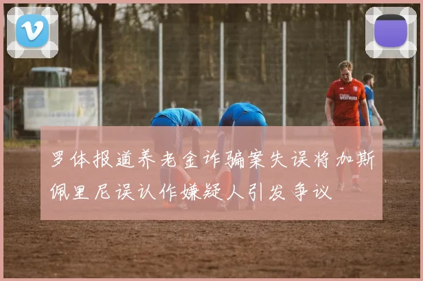 罗体报道养老金诈骗案失误将加斯佩里尼误认作嫌疑人引发争议