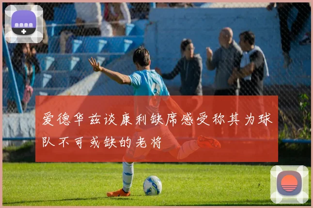 爱德华兹谈康利缺席感受称其为球队不可或缺的老将