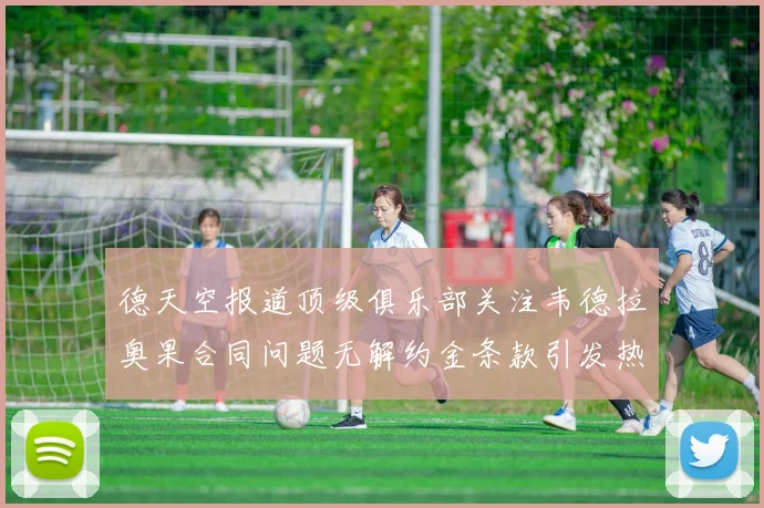 德天空报道顶级俱乐部关注韦德拉奥果合同问题无解约金条款引发热议
