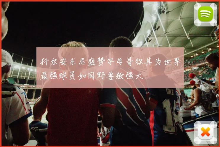 科尔安东尼盛赞字母哥称其为世界最强球员如同野兽般强大