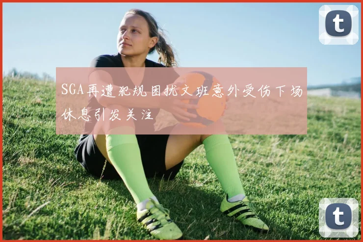 SGA再遭犯规困扰文班意外受伤下场休息引发关注