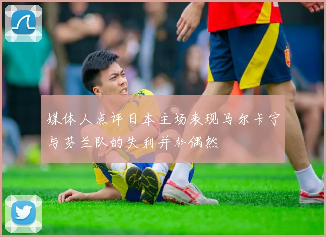 媒体人点评日本主场表现马尔卡宁与芬兰队的失利并非偶然