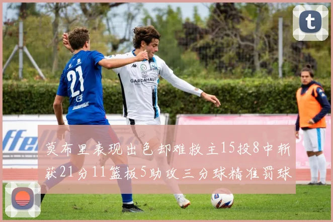 莫布里表现出色却难救主15投8中斩获21分11篮板5助攻三分球精准罚球失准
