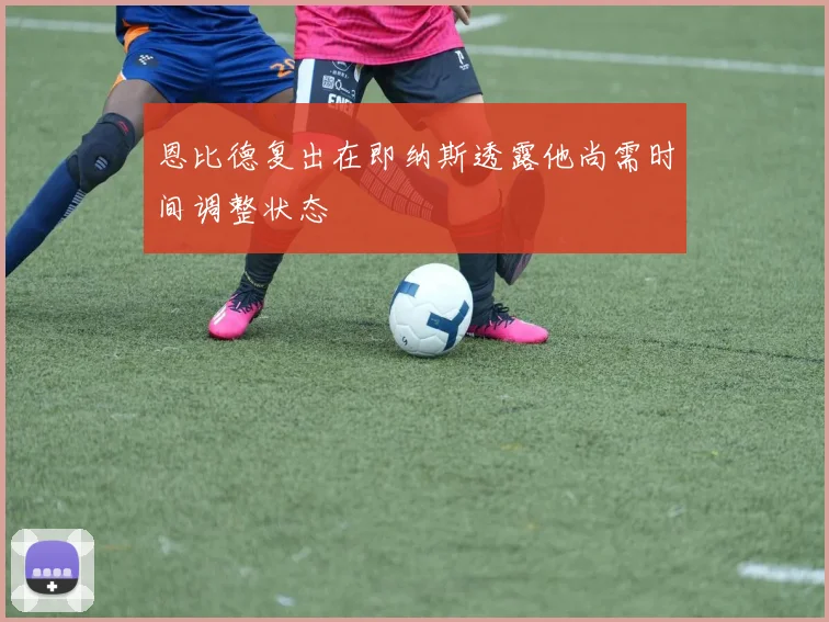 恩比德复出在即纳斯透露他尚需时间调整状态