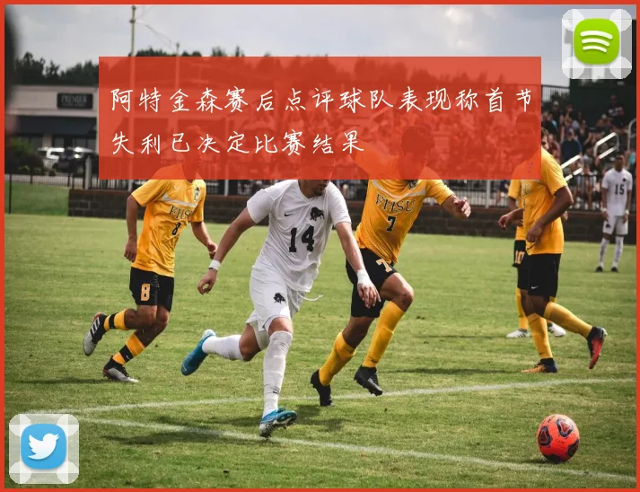阿特金森赛后点评球队表现称首节失利已决定比赛结果