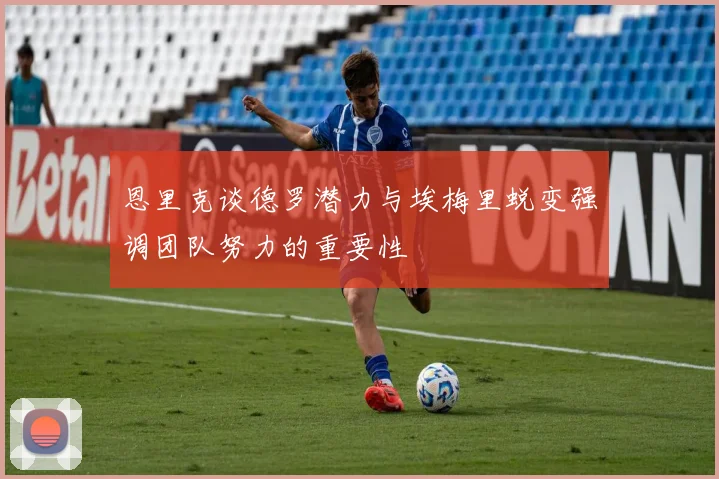 恩里克谈德罗潜力与埃梅里蜕变强调团队努力的重要性
