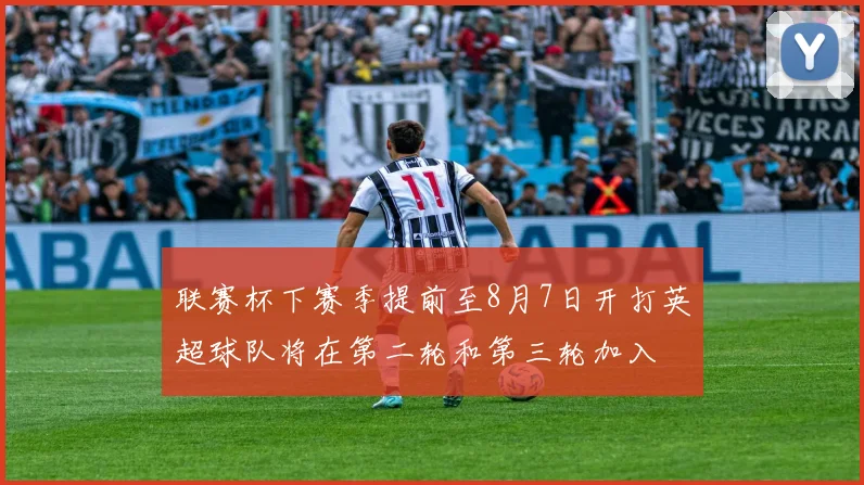 联赛杯下赛季提前至8月7日开打英超球队将在第二轮和第三轮加入