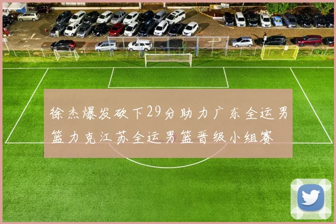 徐杰爆发砍下29分助力广东全运男篮力克江苏全运男篮晋级小组赛