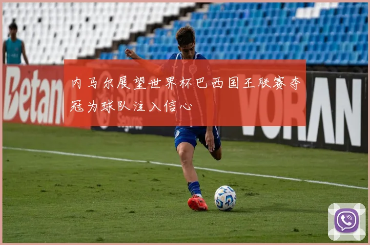 内马尔展望世界杯巴西国王联赛夺冠为球队注入信心