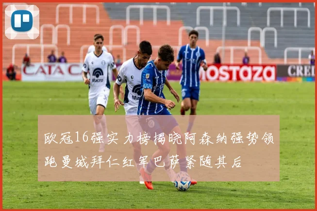 欧冠16强实力榜揭晓阿森纳强势领跑曼城拜仁红军巴萨紧随其后