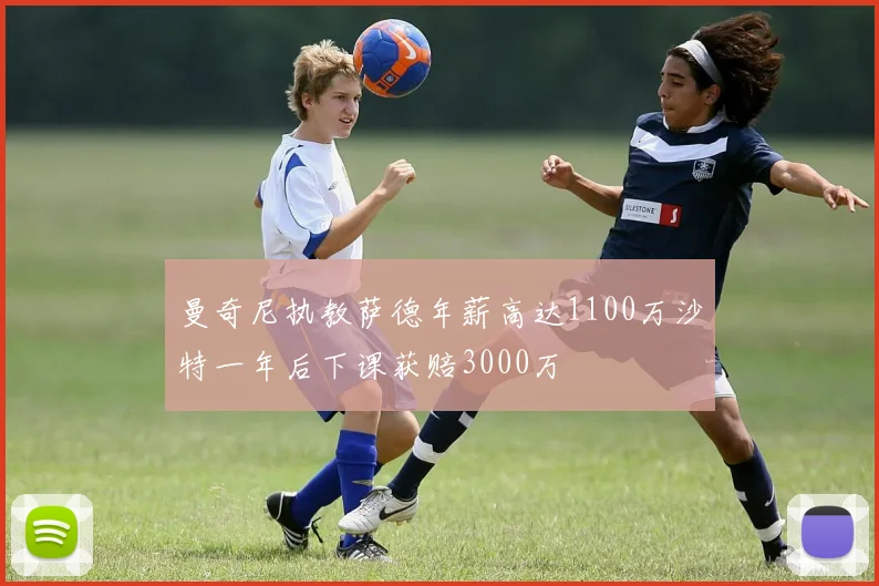 曼奇尼执教萨德年薪高达1100万沙特一年后下课获赔3000万