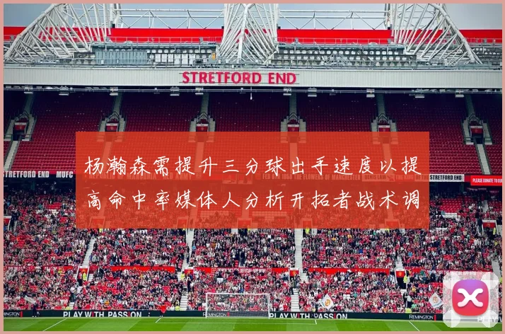 杨瀚森需提升三分球出手速度以提高命中率媒体人分析开拓者战术调整