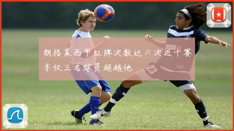 朗格莱西甲红牌次数达六次近十赛季仅三名球员超越他