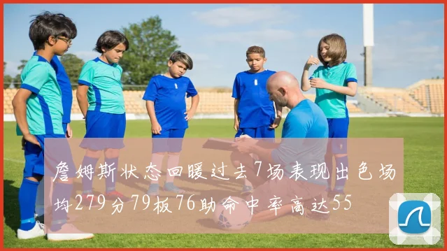 詹姆斯状态回暖过去7场表现出色场均279分79板76助命中率高达55