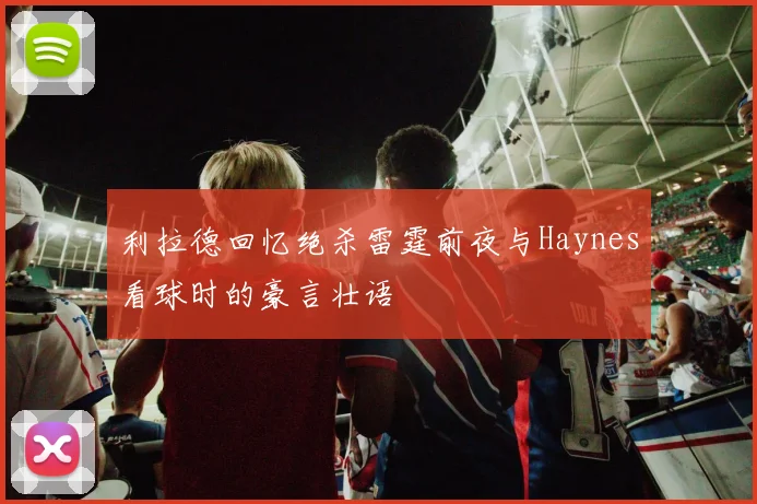 利拉德回忆绝杀雷霆前夜与Haynes看球时的豪言壮语