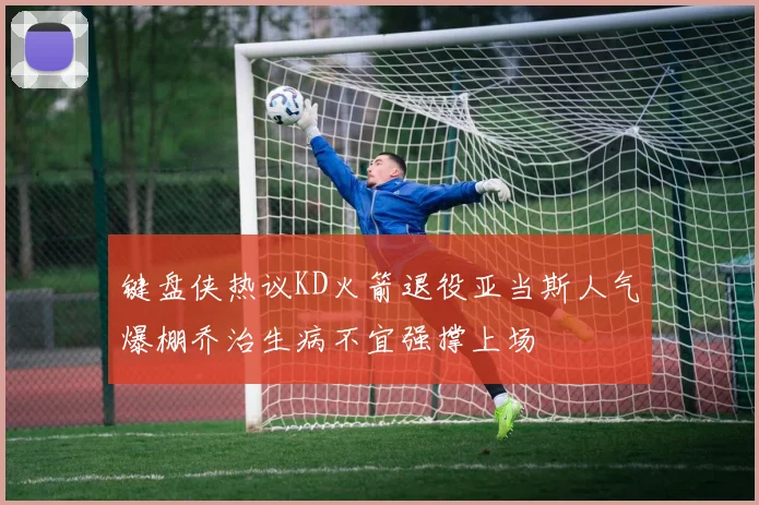 键盘侠热议KD火箭退役亚当斯人气爆棚乔治生病不宜强撑上场