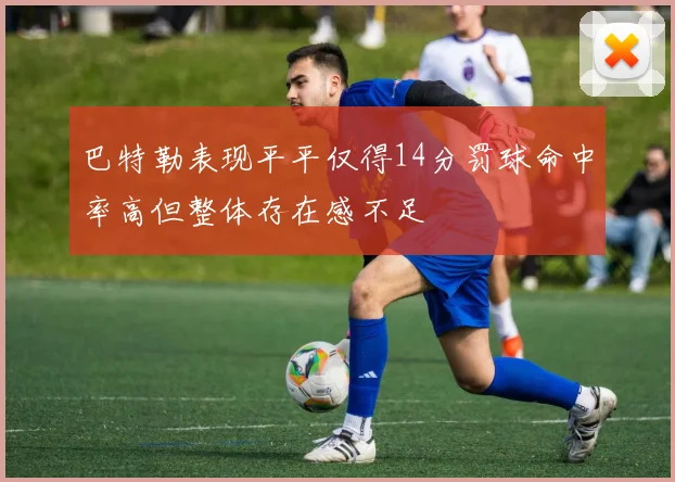 巴特勒表现平平仅得14分罚球命中率高但整体存在感不足