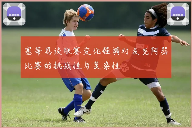 塞蒂恩谈联赛变化强调对麦克阿瑟比赛的挑战性与复杂性