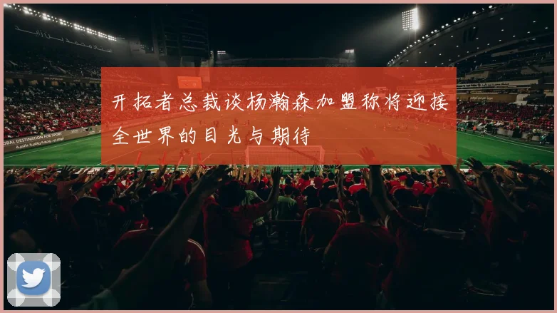 开拓者总裁谈杨瀚森加盟称将迎接全世界的目光与期待