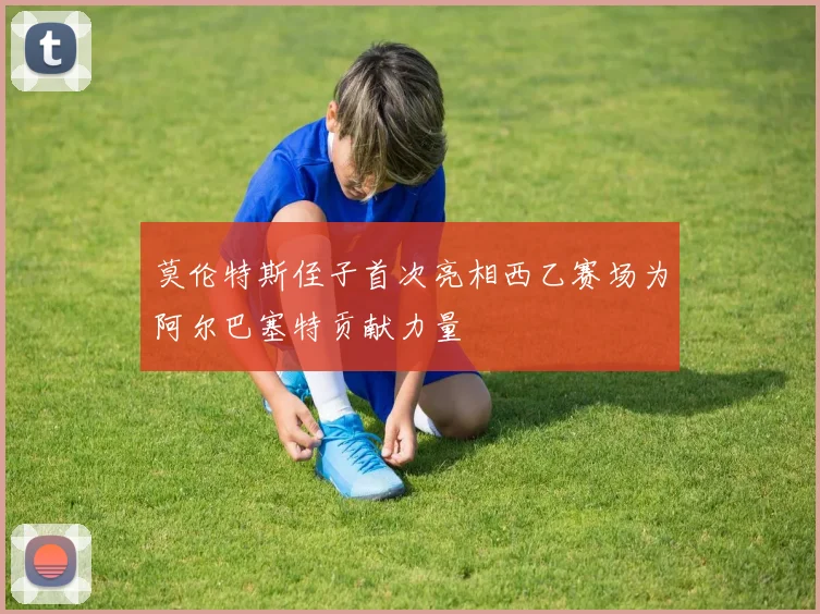 莫伦特斯侄子首次亮相西乙赛场为阿尔巴塞特贡献力量