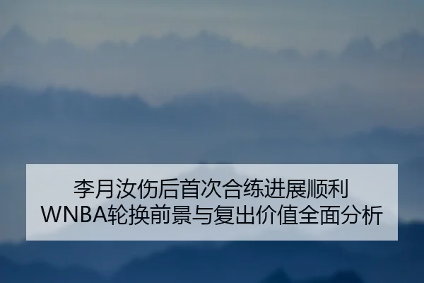 李月汝伤后首次合练进展顺利 WNBA轮换前景与复出价值全面分析 | MKSPORTS